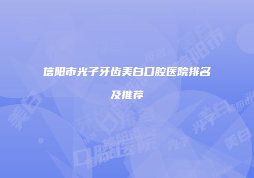 信阳市光子牙齿美白口腔医院排名及推荐