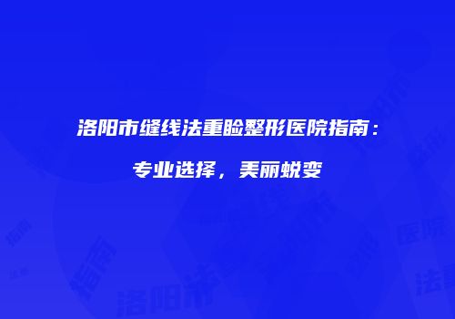 洛阳市缝线法重睑整形医院指南：专业选择，美丽蜕变
