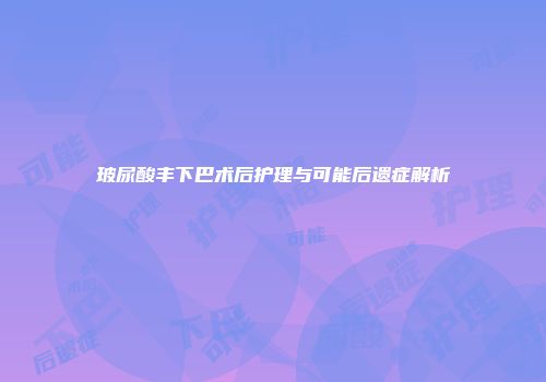 玻尿酸丰下巴术后护理与可能后遗症解析
