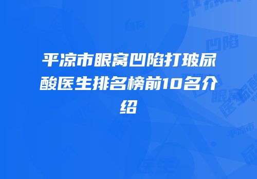 平凉市眼窝凹陷打玻尿酸医生排名榜前10名介绍