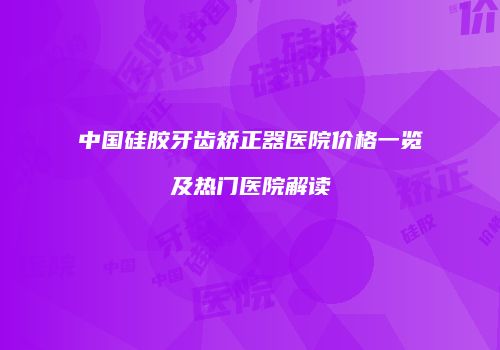 中国硅胶牙齿矫正器医院价格一览及热门医院解读