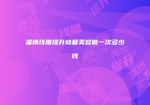淄博线雕提升修复美容做一次多少钱