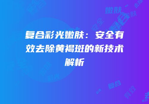 复合彩光嫩肤：安全有效去除黄褐斑的新技术解析