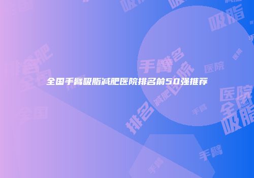 全国手臂吸脂减肥医院排名前50强推荐
