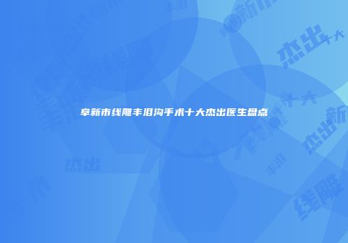 阜新市线雕丰泪沟手术十大杰出医生盘点