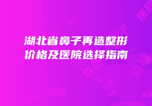 湖北省鼻子再造整形价格及医院选择指南
