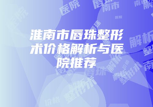 淮南市唇珠整形术价格解析与医院推荐