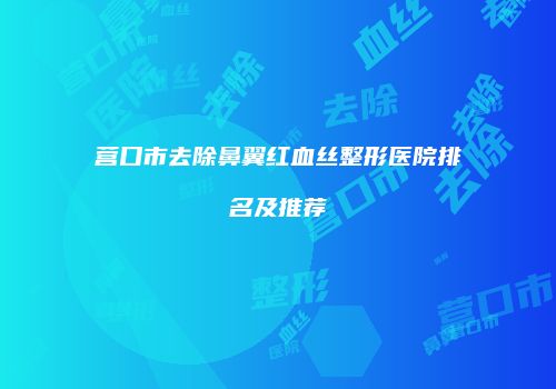 营口市去除鼻翼红血丝整形医院排名及推荐