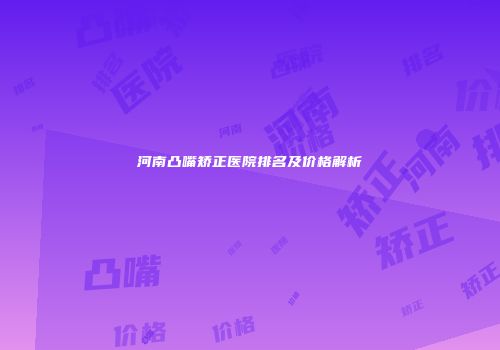 河南凸嘴矫正医院排名及价格解析