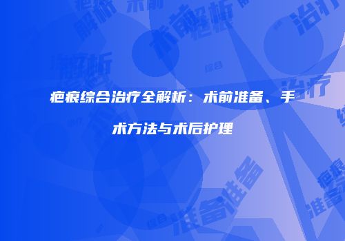 疤痕综合治疗全解析：术前准备、手术方法与术后护理