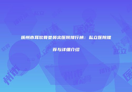 抚州市耳软骨垫鼻尖医院排行榜：私立医院推荐与详细介绍