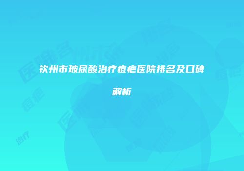 钦州市玻尿酸治疗痘疤医院排名及口碑解析