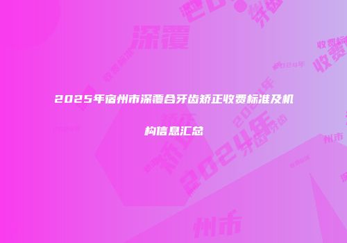 2025年宿州市深覆合牙齿矫正收费标准及机构信息汇总