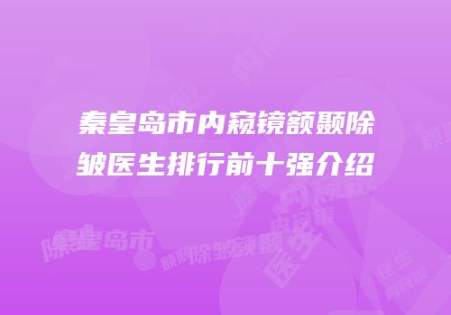 秦皇岛市内窥镜额颞除皱医生排行前十强介绍