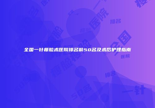 全国一针瘦脸术医院排名前50名及术后护理指南