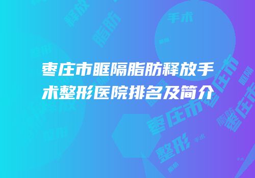 枣庄市眶隔脂肪释放手术整形医院排名及简介