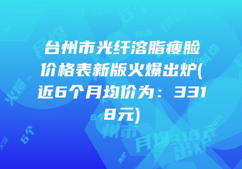 台州市光纤溶脂瘦脸价格表新版火爆出炉(近6个月均价为：3318元)