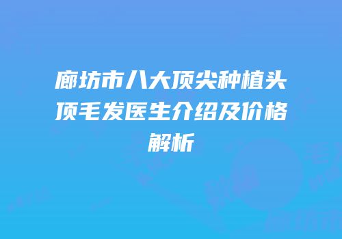 廊坊市八大顶尖种植头顶毛发医生介绍及价格解析