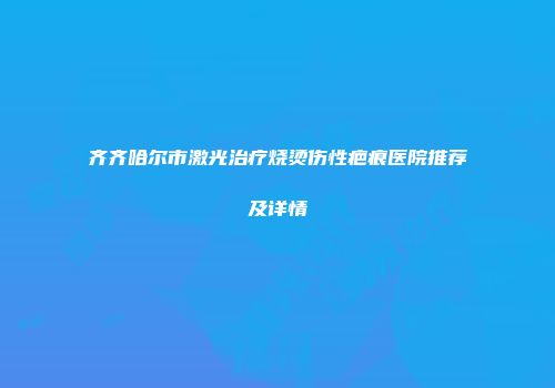 齐齐哈尔市激光治疗烧烫伤性疤痕医院推荐及详情