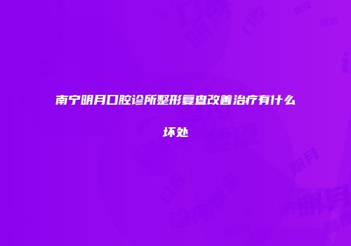 南宁明月口腔诊所整形复查改善治疗有什么坏处