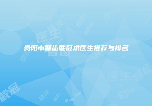贵阳市智齿截冠术医生推荐与排名