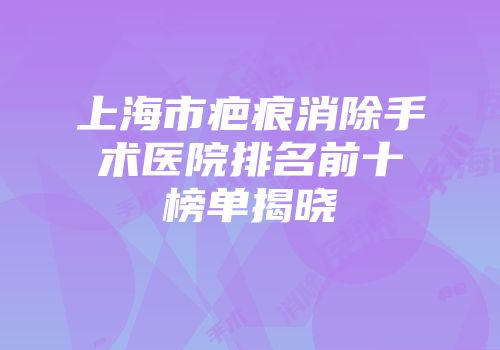 上海市疤痕消除手术医院排名前十榜单揭晓