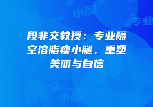 段非交教授：专业隔空溶脂瘦小腿，重塑美丽与自信