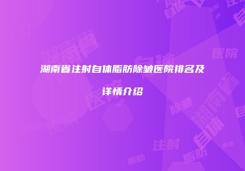 湖南省注射自体脂肪除皱医院排名及详情介绍