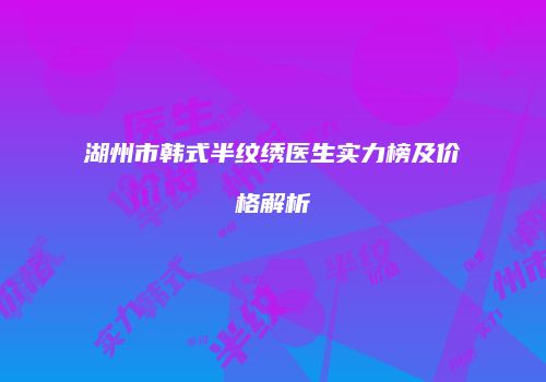 湖州市韩式半纹绣医生实力榜及价格解析
