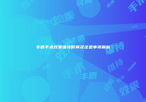 丰唇手术效果维持时间及注意事项解析