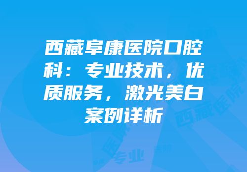 西藏阜康医院口腔科：专业技术，优质服务，激光美白案例详析