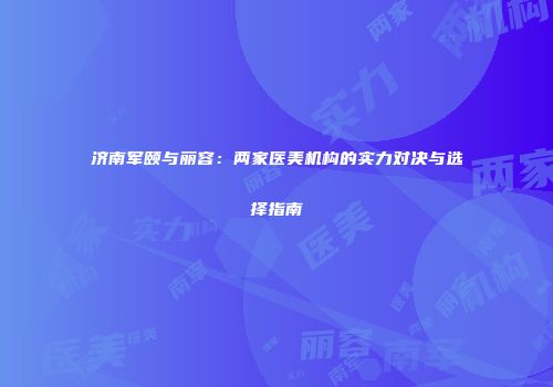 济南军颐与丽容：两家医美机构的实力对决与选择指南