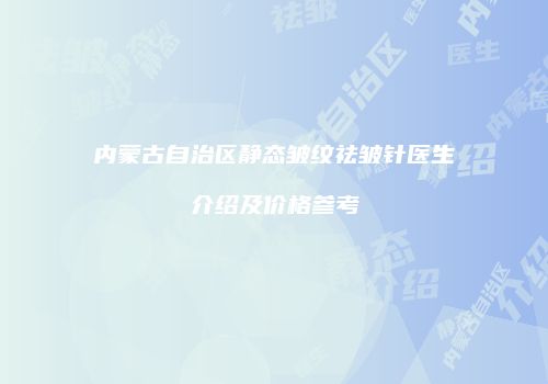 内蒙古自治区静态皱纹祛皱针医生介绍及价格参考