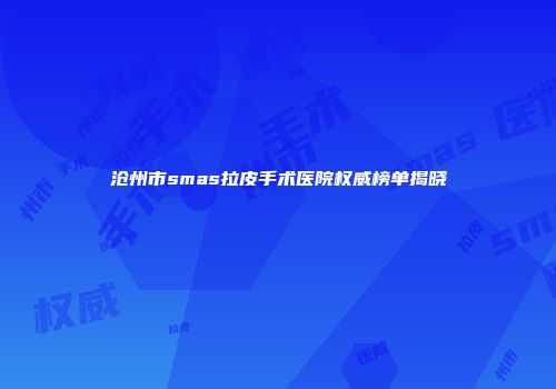 沧州市smas拉皮手术医院权威榜单揭晓