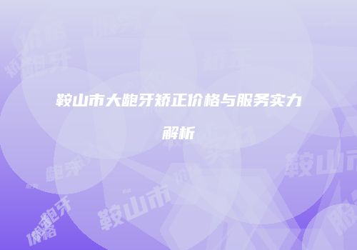 鞍山市大龅牙矫正价格与服务实力解析