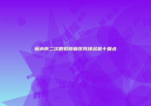 丽水市二次唇裂修复医院排名前十盘点