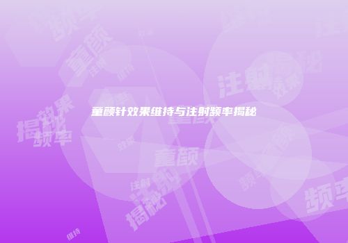 童颜针效果维持与注射频率揭秘