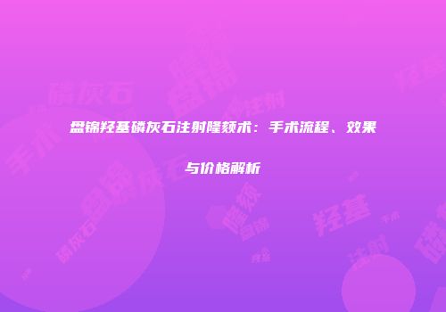盘锦羟基磷灰石注射隆颏术：手术流程、效果与价格解析