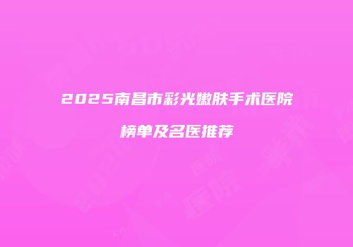 2025南昌市彩光嫩肤手术医院榜单及名医推荐