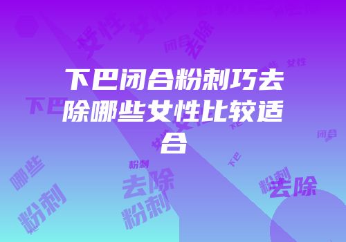 下巴闭合粉刺巧去除哪些女性比较适合