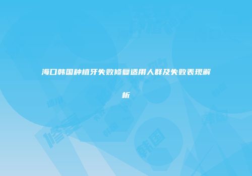 海口韩国种植牙失败修复适用人群及失败表现解析