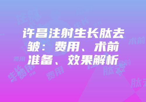 许昌注射生长肽去皱：费用、术前准备、效果解析