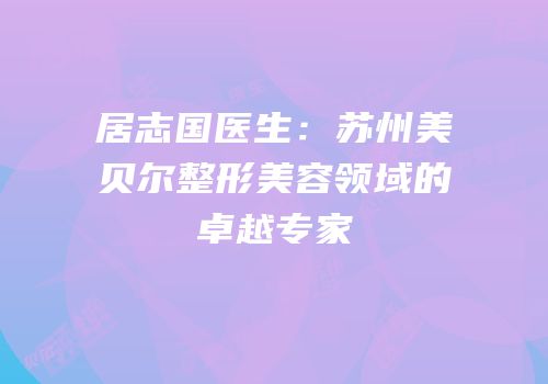 居志国医生：苏州美贝尔整形美容领域的卓越专家