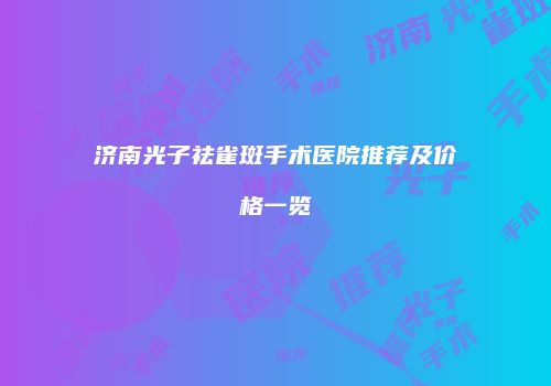 济南光子祛雀斑手术医院推荐及价格一览