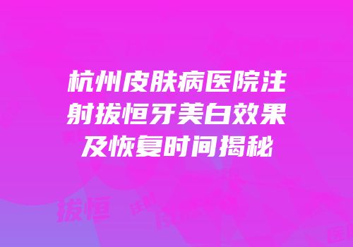 杭州皮肤病医院注射拔恒牙美白效果及恢复时间揭秘