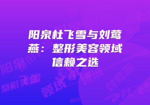 阳泉杜飞雪与刘莺燕：整形美容领域信赖之选