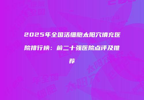 2025年全国活细胞太阳穴填充医院排行榜：前二十强医院点评及推荐