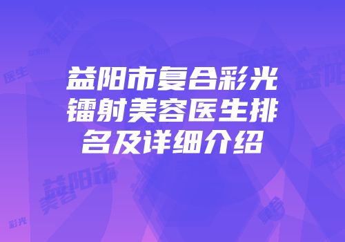 益阳市复合彩光镭射美容医生排名及详细介绍