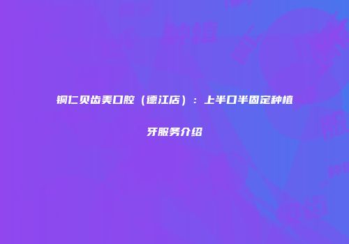 铜仁贝齿美口腔（德江店）：上半口半固定种植牙服务介绍