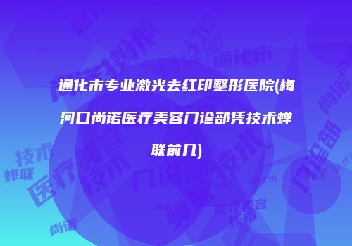 通化市专业激光去红印整形医院(梅河口尚诺医疗美容门诊部凭技术蝉联前几)